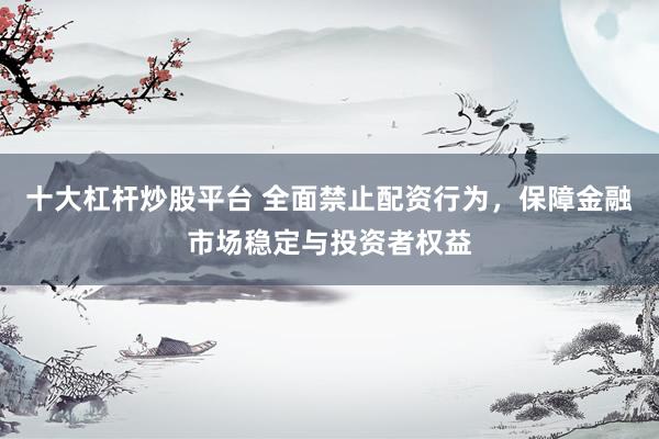 十大杠杆炒股平台 全面禁止配资行为，保障金融市场稳定与投资者权益