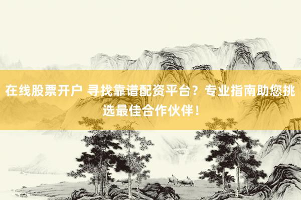 在线股票开户 寻找靠谱配资平台?专业指南助您挑选最佳合作伙伴!