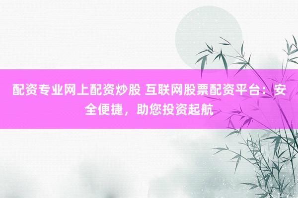 配资专业网上配资炒股 互联网股票配资平台:安全便捷,助您投资起航