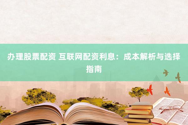 办理股票配资 互联网配资利息：成本解析与选择指南