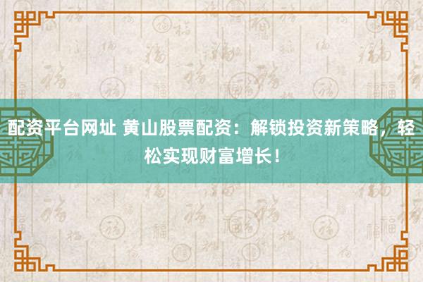 配资平台网址 黄山股票配资：解锁投资新策略，轻松实现财富增长！
