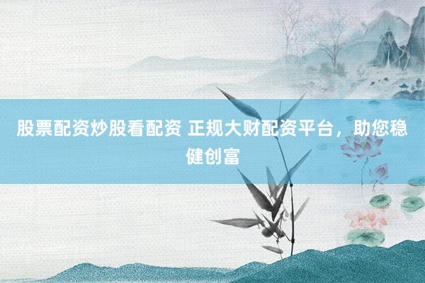 股票配资炒股看配资 正规大财配资平台,助您稳健创富