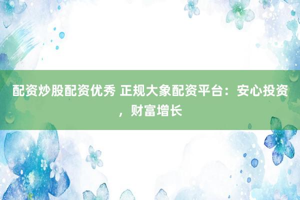 配资炒股配资优秀 正规大象配资平台:安心投资,财富增长