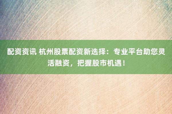 配资资讯 杭州股票配资新选择:专业平台助您灵活融资,把握股市机遇!
