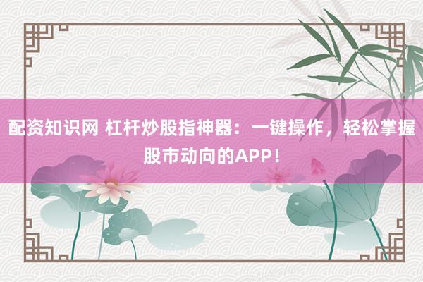 配资知识网 杠杆炒股指神器:一键操作,轻松掌握股市动向的APP!