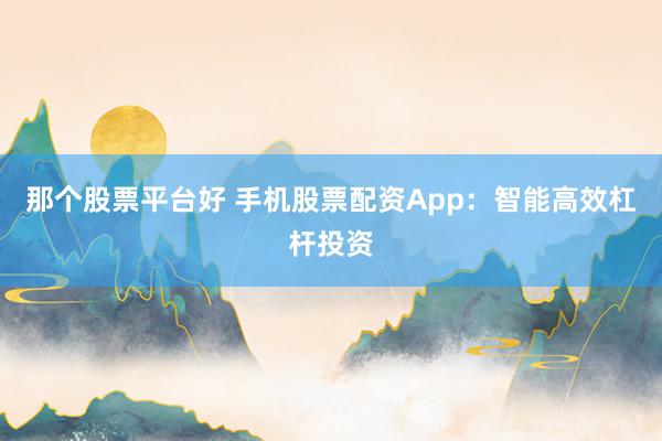 那个股票平台好 手机股票配资App:智能高效杠杆投资