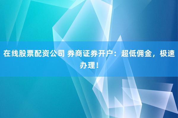在线股票配资公司 券商证券开户:超低佣金,极速办理!