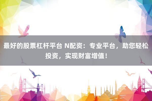 最好的股票杠杆平台 N配资:专业平台,助您轻松投资,实现财富增值!