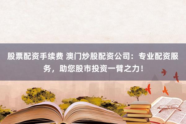股票配资手续费 澳门炒股配资公司:专业配资服务,助您股市投资一臂之力!