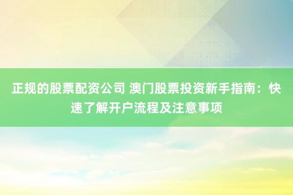 正规的股票配资公司 澳门股票投资新手指南:快速了解开户流程及注意事项