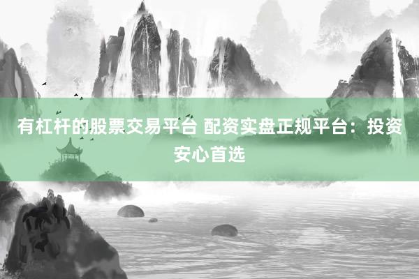 有杠杆的股票交易平台 配资实盘正规平台:投资安心首选