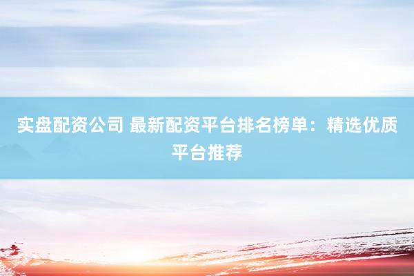 实盘配资公司 最新配资平台排名榜单：精选优质平台推荐
