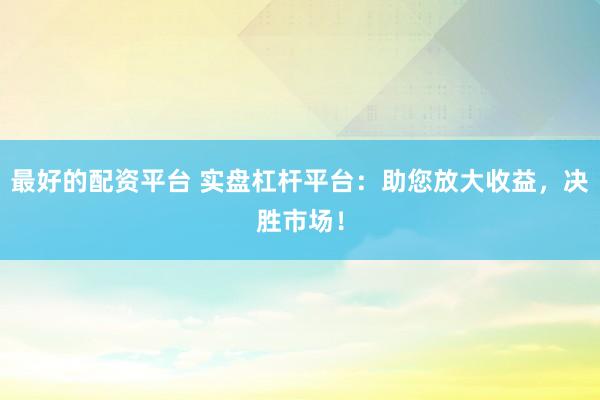 最好的配资平台 实盘杠杆平台：助您放大收益，决胜市场！