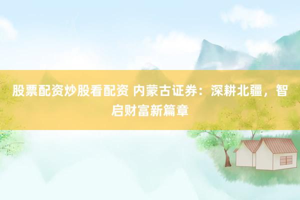 股票配资炒股看配资 内蒙古证券：深耕北疆，智启财富新篇章