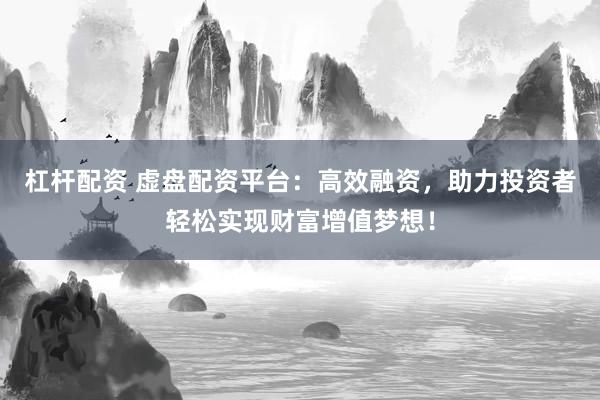杠杆配资 虚盘配资平台：高效融资，助力投资者轻松实现财富增值梦想！
