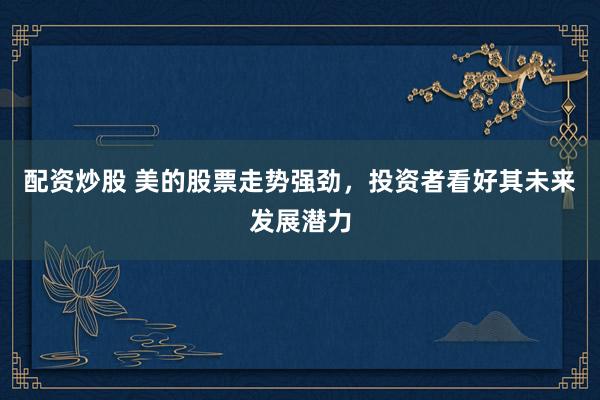 配资炒股 美的股票走势强劲,投资者看好其未来发展潜力