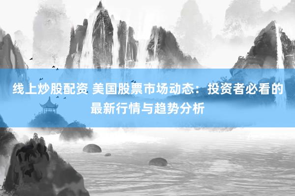 线上炒股配资 美国股票市场动态：投资者必看的最新行情与趋势分析