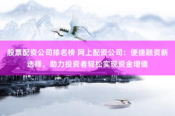 股票配资公司排名榜 网上配资公司：便捷融资新选择，助力投资者轻松实现资金增值