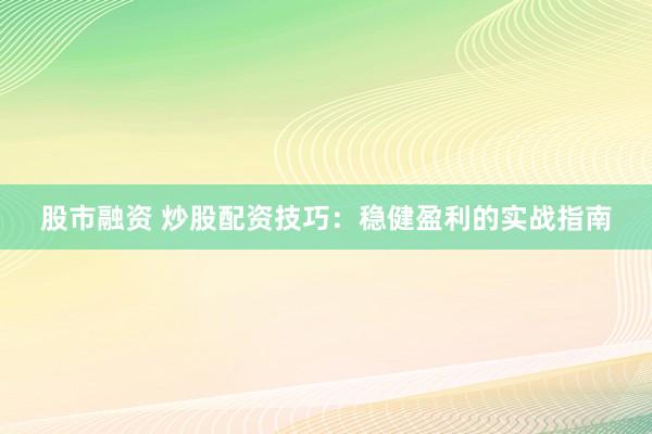 股市融资 炒股配资技巧：稳健盈利的实战指南