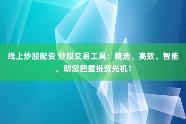 线上炒股配资 炒股交易工具：精选、高效、智能，助您把握投资先机！