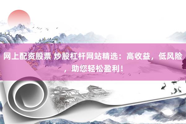 网上配资股票 炒股杠杆网站精选：高收益，低风险，助您轻松盈利！
