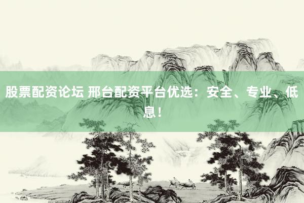 股票配资论坛 邢台配资平台优选：安全、专业、低息！