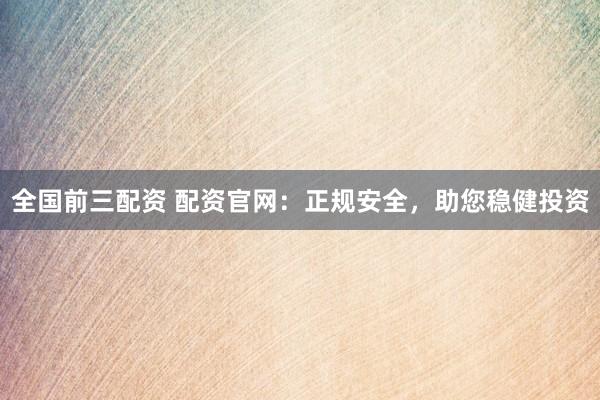 全国前三配资 配资官网：正规安全，助您稳健投资