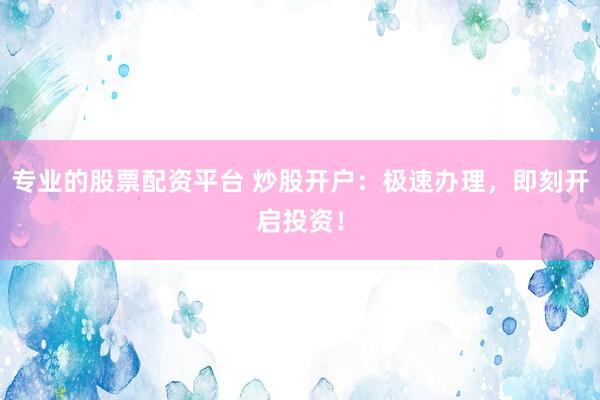 专业的股票配资平台 炒股开户：极速办理，即刻开启投资！