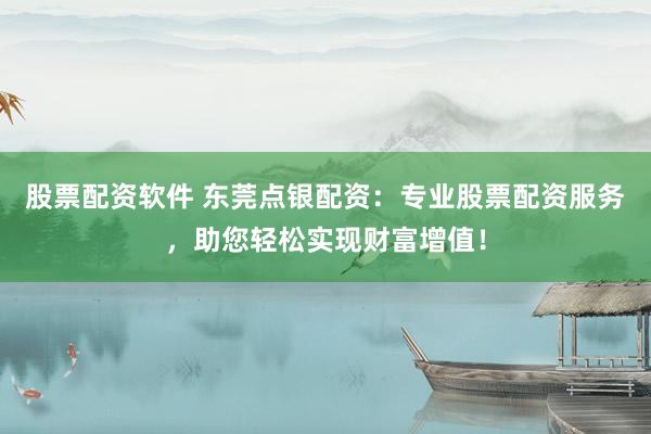 股票配资软件 东莞点银配资：专业股票配资服务，助您轻松实现财富增值！
