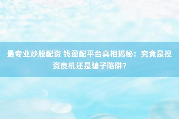 最专业炒股配资 钱盈配平台真相揭秘：究竟是投资良机还是骗子陷阱？