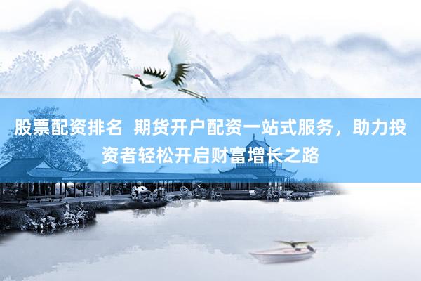股票配资排名 期货开户配资一站式服务,助力投资者轻松开启财富增长之路