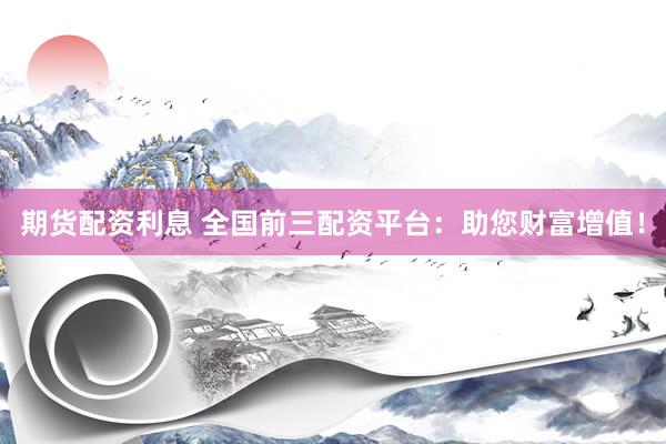 期货配资利息 全国前三配资平台：助您财富增值！