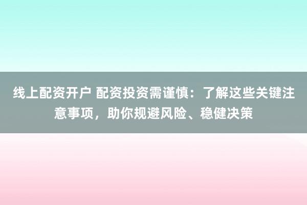 线上配资开户 配资投资需谨慎：了解这些关键注意事项，助你规避风险、稳健决策