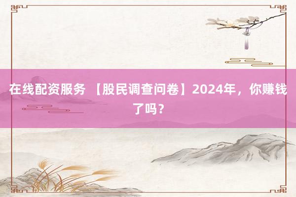 在线配资服务 【股民调查问卷】2024年，你赚钱了吗？