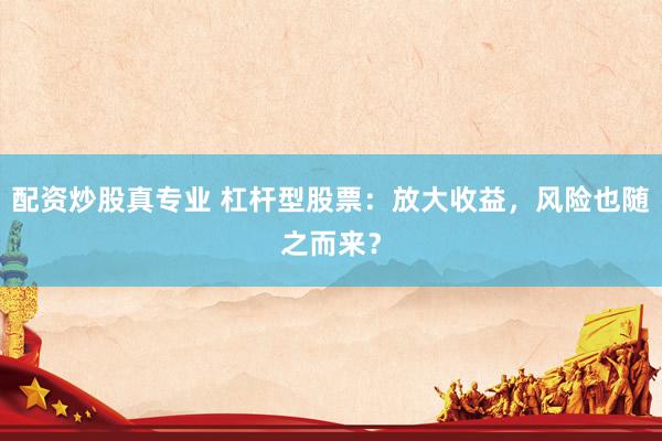 配资炒股真专业 杠杆型股票：放大收益，风险也随之而来？