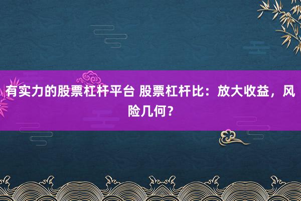 有实力的股票杠杆平台 股票杠杆比:放大收益,风险几何?