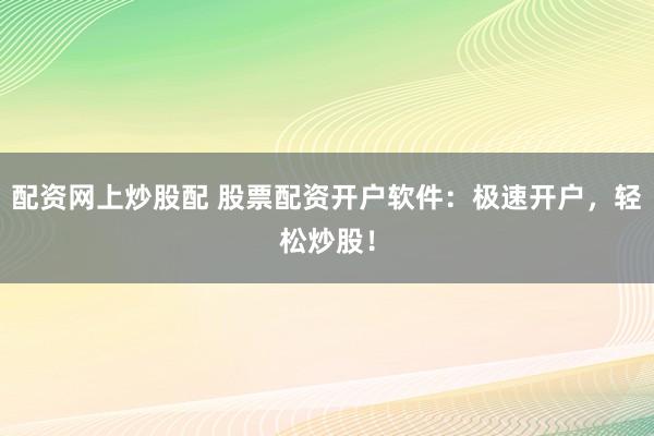 配资网上炒股配 股票配资开户软件：极速开户，轻松炒股！