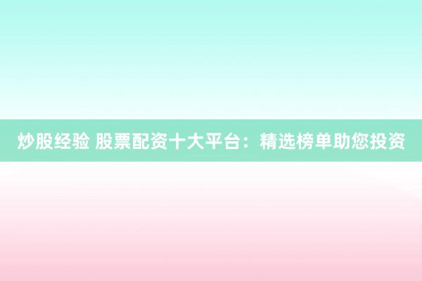 炒股经验 股票配资十大平台：精选榜单助您投资