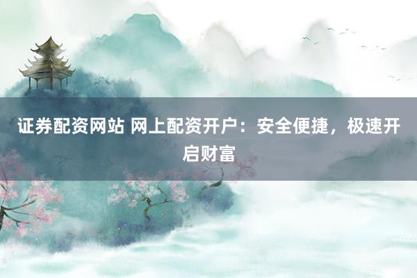 证券配资网站 网上配资开户：安全便捷，极速开启财富