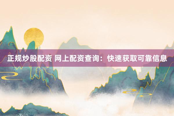 正规炒股配资 网上配资查询：快速获取可靠信息