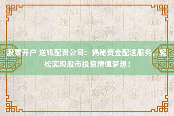 股票开户 送钱配资公司：揭秘资金配送服务，轻松实现股市投资增值梦想！