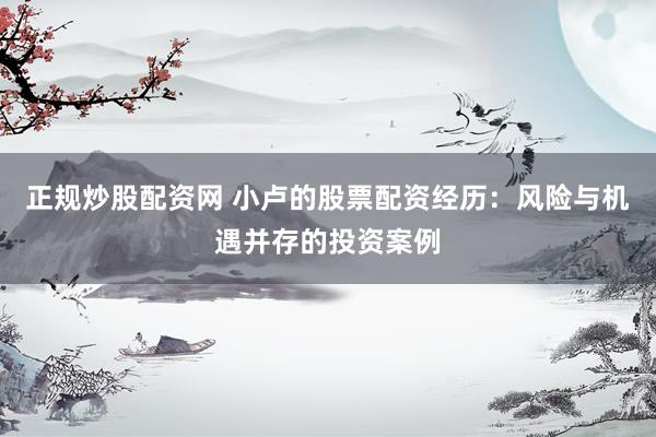 正规炒股配资网 小卢的股票配资经历：风险与机遇并存的投资案例
