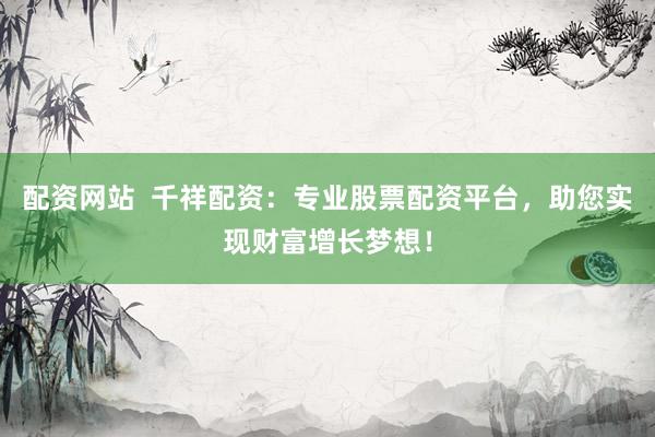 配资网站  千祥配资：专业股票配资平台，助您实现财富增长梦想！