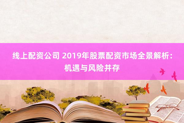 线上配资公司 2019年股票配资市场全景解析：机遇与风险并存