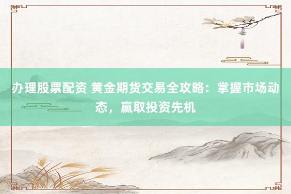 办理股票配资 黄金期货交易全攻略：掌握市场动态，赢取投资先机