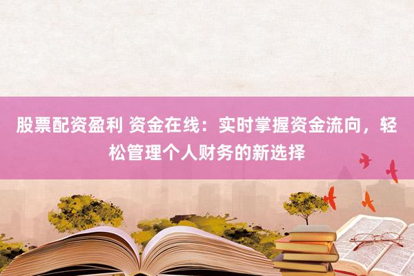 股票配资盈利 资金在线：实时掌握资金流向，轻松管理个人财务的新选择