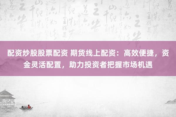 配资炒股股票配资 期货线上配资：高效便捷，资金灵活配置，助力投资者把握市场机遇