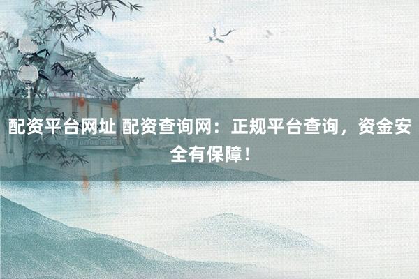 配资平台网址 配资查询网:正规平台查询,资金安全有保障!