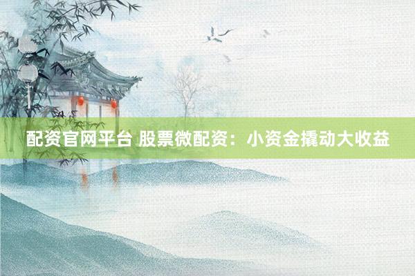 配资官网平台 股票微配资：小资金撬动大收益