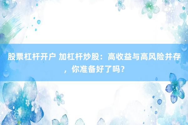 股票杠杆开户 加杠杆炒股：高收益与高风险并存，你准备好了吗？
